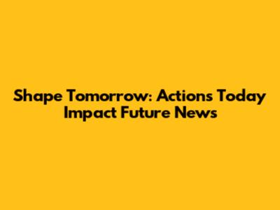 Shape Tomorrow: Actions Today Impact Future News