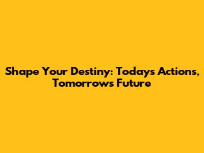 Shape Your Destiny: Today's Actions, Tomorrow's Future