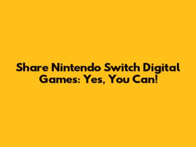 Share Nintendo Switch Digital Games: Yes, You Can!