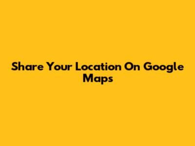Share Your Location On Google Maps