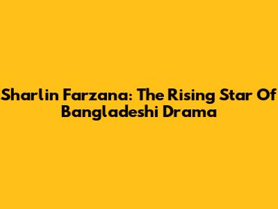Sharlin Farzana: The Rising Star Of Bangladeshi Drama