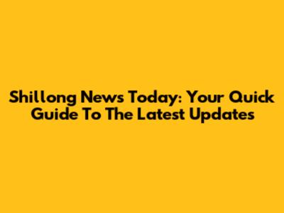 Shillong News Today: Your Quick Guide To The Latest Updates