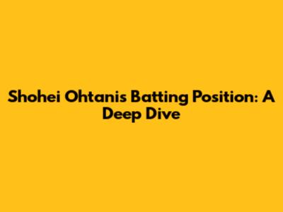 Shohei Ohtani's Batting Position: A Deep Dive