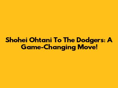 Shohei Ohtani To The Dodgers: A Game-Changing Move!