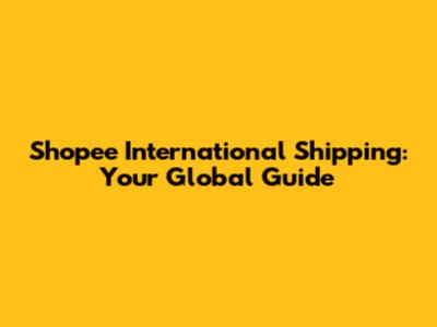 Shopee International Shipping: Your Global Guide