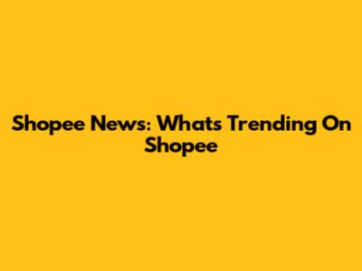 Shopee News: What's Trending On Shopee