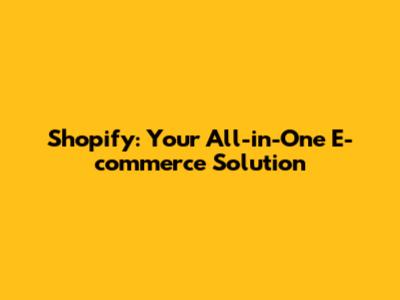 Shopify: Your All-in-One E-commerce Solution