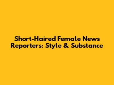 Short-Haired Female News Reporters: Style & Substance