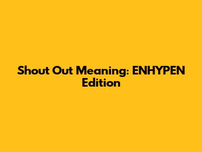 Shout Out Meaning: ENHYPEN Edition