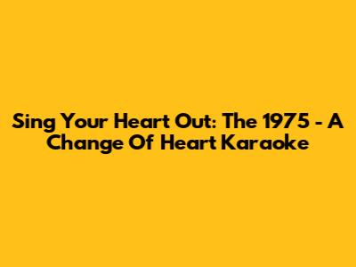 Sing Your Heart Out: The 1975 - A Change Of Heart Karaoke