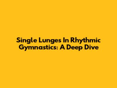 Single Lunges In Rhythmic Gymnastics: A Deep Dive