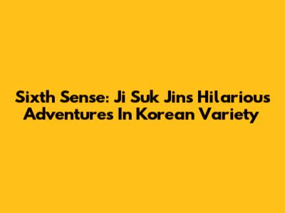 Sixth Sense: Ji Suk Jin's Hilarious Adventures In Korean Variety