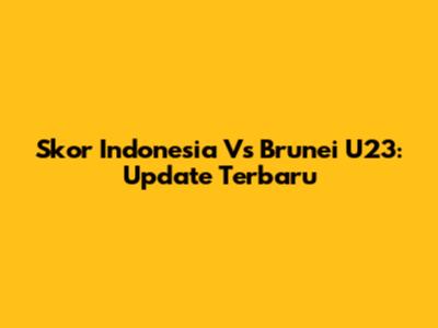 Skor Indonesia Vs Brunei U23: Update Terbaru