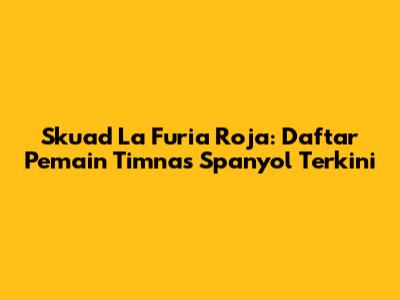 Skuad La Furia Roja: Daftar Pemain Timnas Spanyol Terkini