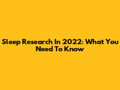 Sleep Research In 2022: What You Need To Know