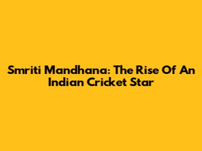 Smriti Mandhana: The Rise Of An Indian Cricket Star