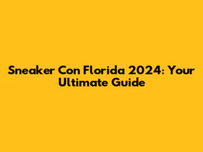 Sneaker Con Florida 2024: Your Ultimate Guide
