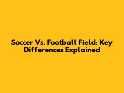 Soccer Vs. Football Field: Key Differences Explained
