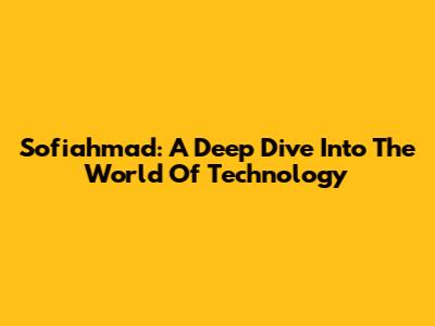 Sofiahmad: A Deep Dive Into The World Of Technology