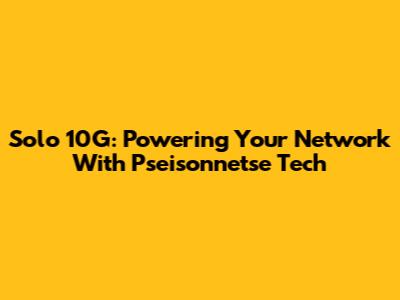 Solo 10G: Powering Your Network With Pseisonnetse Tech