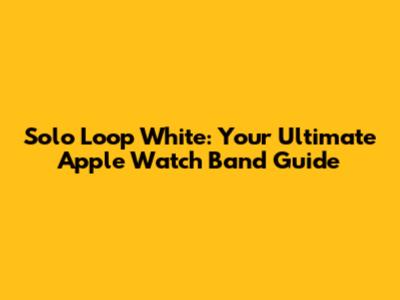 Solo Loop White: Your Ultimate Apple Watch Band Guide