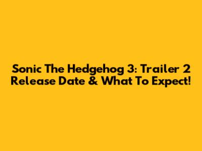 Sonic The Hedgehog 3: Trailer 2 Release Date & What To Expect!