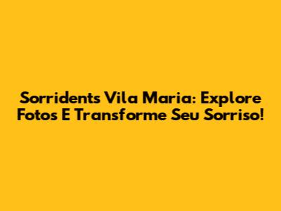 Sorridents Vila Maria: Explore Fotos E Transforme Seu Sorriso!