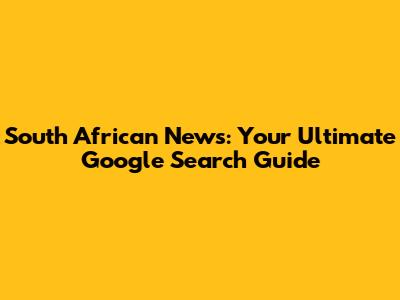 South African News: Your Ultimate Google Search Guide