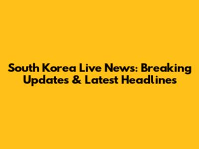 South Korea Live News: Breaking Updates & Latest Headlines