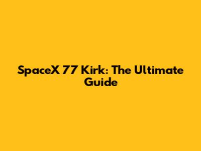 SpaceX 77 Kirk: The Ultimate Guide