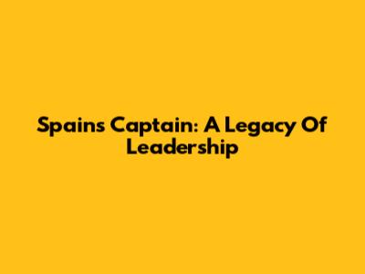 Spain's Captain: A Legacy Of Leadership