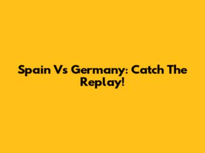 Spain Vs Germany: Catch The Replay!