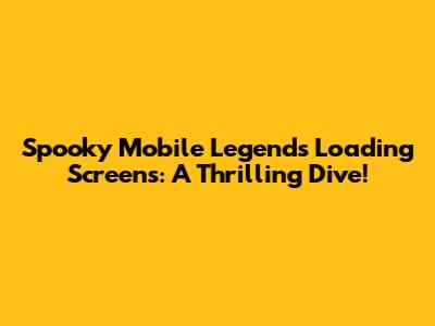 Spooky Mobile Legends Loading Screens: A Thrilling Dive!