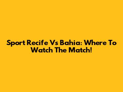 Sport Recife Vs Bahia: Where To Watch The Match!