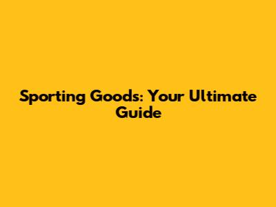 Sporting Goods: Your Ultimate Guide
