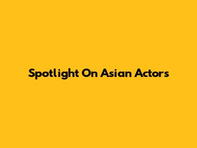 Spotlight On Asian Actors