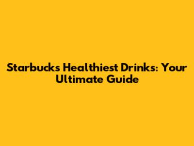 Starbucks' Healthiest Drinks: Your Ultimate Guide