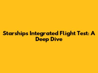 Starship's Integrated Flight Test: A Deep Dive