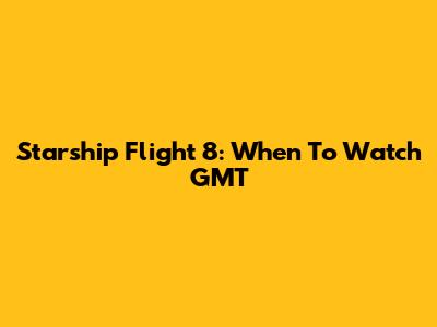 Starship Flight 8: When To Watch GMT