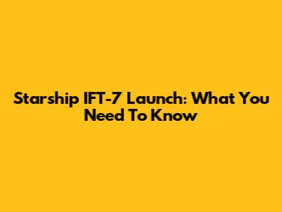 Starship IFT-7 Launch: What You Need To Know