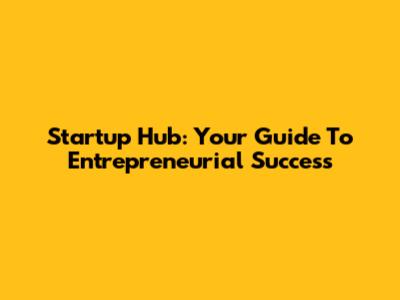 Startup Hub: Your Guide To Entrepreneurial Success