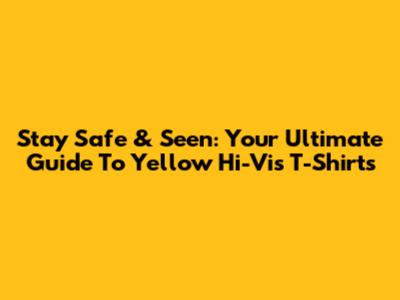 Stay Safe & Seen: Your Ultimate Guide To Yellow Hi-Vis T-Shirts