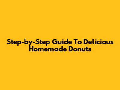 Step-by-Step Guide To Delicious Homemade Donuts