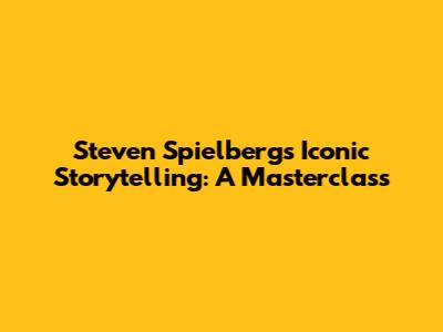 Steven Spielberg's Iconic Storytelling: A Masterclass