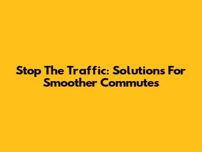 Stop The Traffic: Solutions For Smoother Commutes