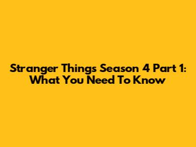 Stranger Things Season 4 Part 1: What You Need To Know