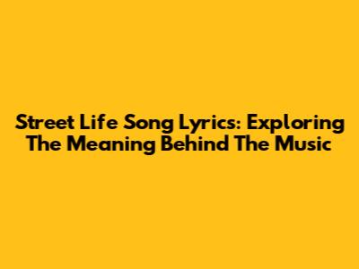 Street Life Song Lyrics: Exploring The Meaning Behind The Music