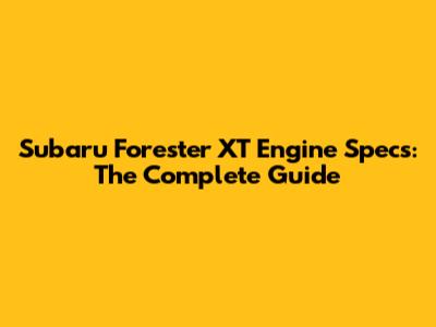 Subaru Forester XT Engine Specs: The Complete Guide