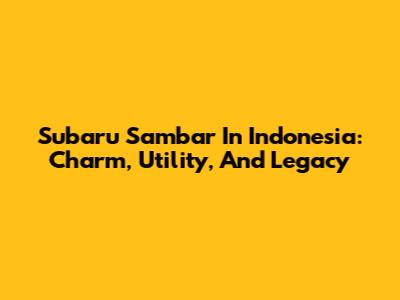 Subaru Sambar In Indonesia: Charm, Utility, And Legacy