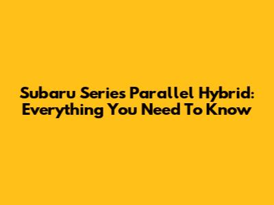 Subaru Series Parallel Hybrid: Everything You Need To Know